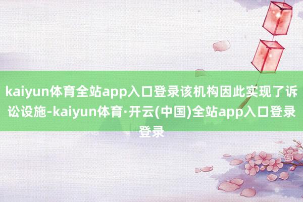 kaiyun体育全站app入口登录该机构因此实现了诉讼设施-kaiyun体育·开云(中国)全站app入口登录