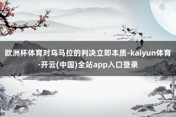 欧洲杯体育对乌马拉的判决立即本质-kaiyun体育·开云(中国)全站app入口登录