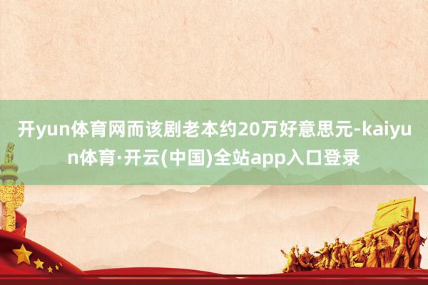 开yun体育网而该剧老本约20万好意思元-kaiyun体育·开云(中国)全站app入口登录