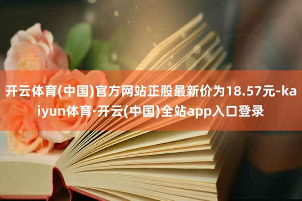 开云体育(中国)官方网站正股最新价为18.57元-kaiyun体育·开云(中国)全站app入口登录
