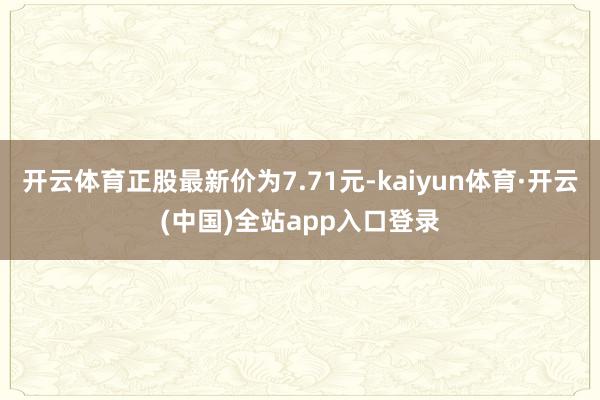 开云体育正股最新价为7.71元-kaiyun体育·开云(中国)全站app入口登录