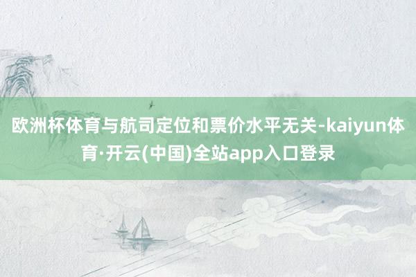 欧洲杯体育与航司定位和票价水平无关-kaiyun体育·开云(中国)全站app入口登录