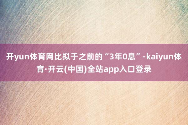 开yun体育网比拟于之前的“3年0息”-kaiyun体育·开云(中国)全站app入口登录