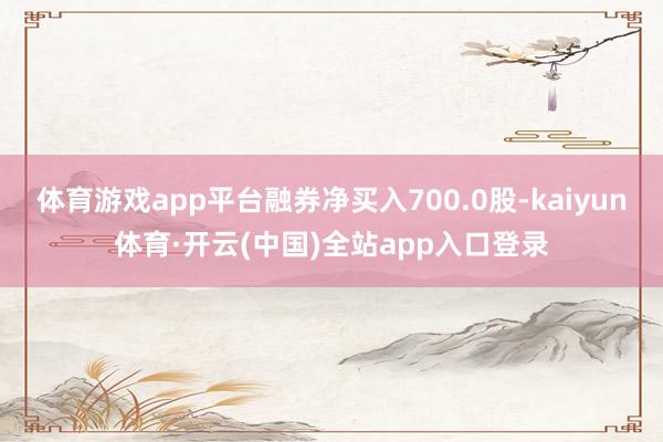 体育游戏app平台融券净买入700.0股-kaiyun体育·开云(中国)全站app入口登录