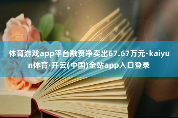体育游戏app平台融资净卖出67.67万元-kaiyun体育·开云(中国)全站app入口登录