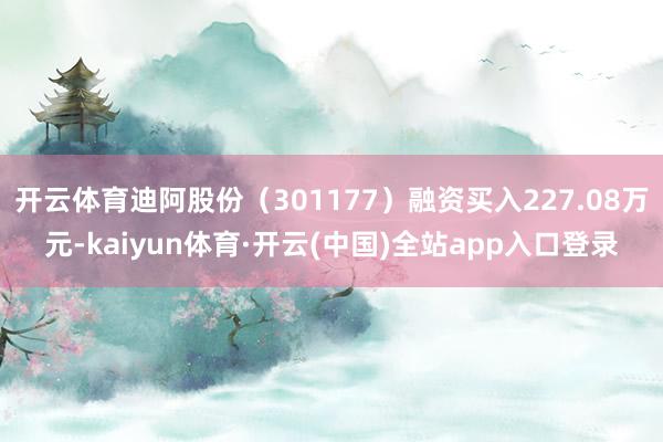 开云体育迪阿股份（301177）融资买入227.08万元-kaiyun体育·开云(中国)全站app入口登录