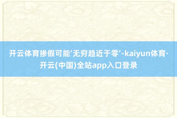 开云体育掺假可能‘无穷趋近于零’-kaiyun体育·开云(中国)全站app入口登录