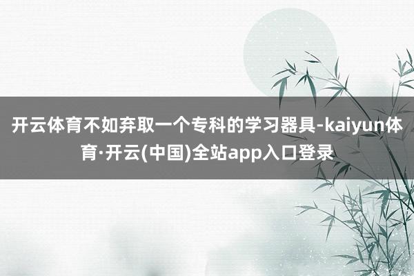 开云体育不如弃取一个专科的学习器具-kaiyun体育·开云(中国)全站app入口登录