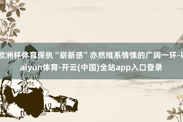 欧洲杯体育保执“崭新感”亦然维系情愫的广阔一环-kaiyun体育·开云(中国)全站app入口登录