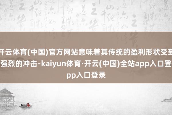 开云体育(中国)官方网站意味着其传统的盈利形状受到了强烈的冲击-kaiyun体育·开云(中国)全站app入口登录