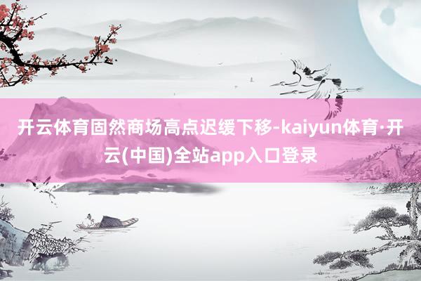 开云体育 固然商场高点迟缓下移-kaiyun体育·开云(中国)全站app入口登录