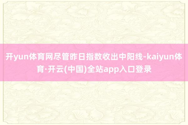开yun体育网尽管昨日指数收出中阳线-kaiyun体育·开云(中国)全站app入口登录
