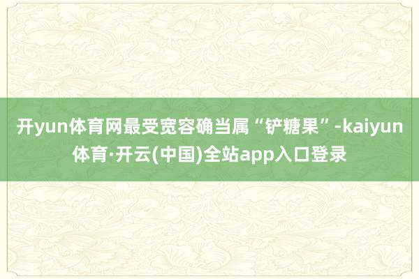 开yun体育网最受宽容确当属“铲糖果”-kaiyun体育·开云(中国)全站app入口登录