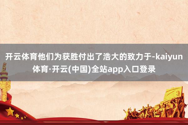 开云体育他们为获胜付出了浩大的致力于-kaiyun体育·开云(中国)全站app入口登录