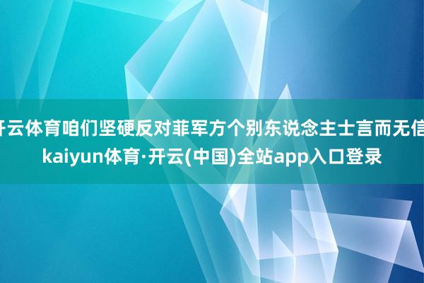 开云体育咱们坚硬反对菲军方个别东说念主士言而无信-kaiyun体育·开云(中国)全站app入口登录