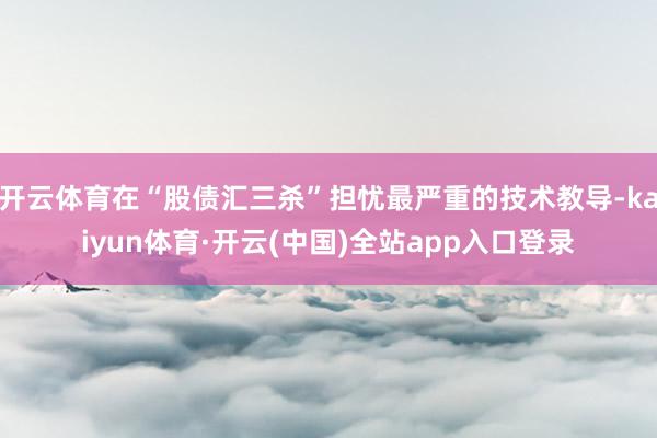 开云体育在“股债汇三杀”担忧最严重的技术教导-kaiyun体育·开云(中国)全站app入口登录