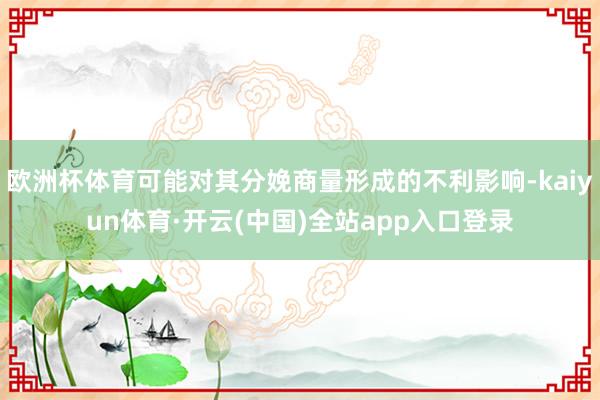 欧洲杯体育可能对其分娩商量形成的不利影响-kaiyun体育·开云(中国)全站app入口登录