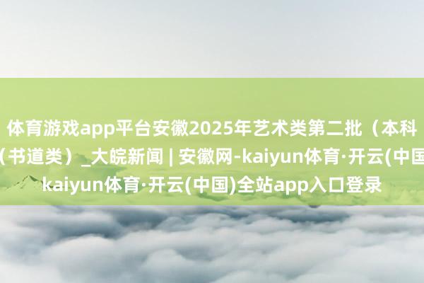 体育游戏app平台安徽2025年艺术类第二批（本科）投档最低分排行（书道类）_大皖新闻 | 安徽网-kaiyun体育·开云(中国)全站app入口登录