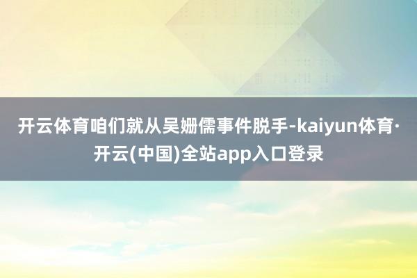 开云体育咱们就从吴姗儒事件脱手-kaiyun体育·开云(中国)全站app入口登录