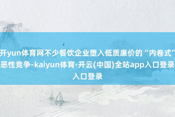 开yun体育网不少餐饮企业堕入低质廉价的“内卷式”恶性竞争-kaiyun体育·开云(中国)全站app入口登录