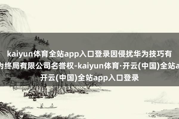 kaiyun体育全站app入口登录因侵扰华为技巧有限公司、华为终局有限公司名誉权-kaiyun体育·开云(中国)全站app入口登录