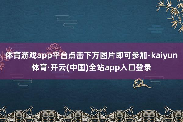 体育游戏app平台点击下方图片即可参加-kaiyun体育·开云(中国)全站app入口登录