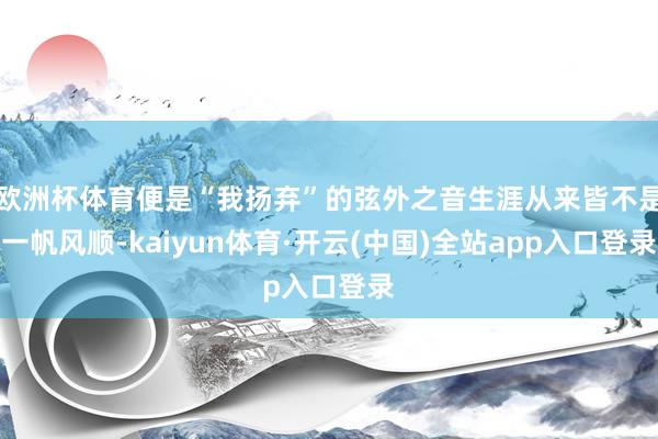 欧洲杯体育便是“我扬弃”的弦外之音生涯从来皆不是一帆风顺-kaiyun体育·开云(中国)全站app入口登录