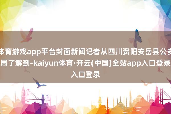 体育游戏app平台封面新闻记者从四川资阳安岳县公安局了解到-kaiyun体育·开云(中国)全站app入口登录