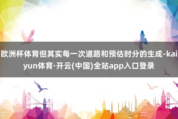 欧洲杯体育但其实每一次道路和预估时分的生成-kaiyun体育·开云(中国)全站app入口登录