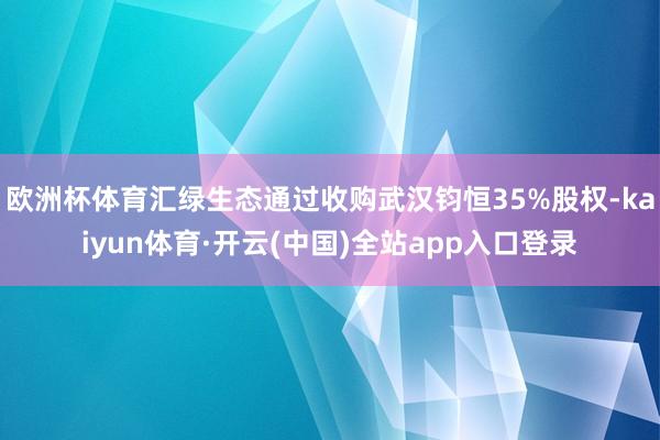 欧洲杯体育汇绿生态通过收购武汉钧恒35%股权-kaiyun体育·开云(中国)全站app入口登录