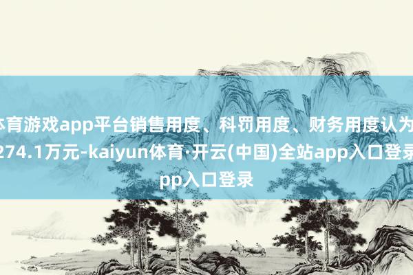 体育游戏app平台销售用度、科罚用度、财务用度认为8274.1万元-kaiyun体育·开云(中国)全站app入口登录