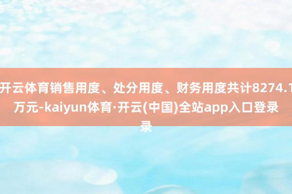开云体育销售用度、处分用度、财务用度共计8274.1万元-kaiyun体育·开云(中国)全站app入口登录