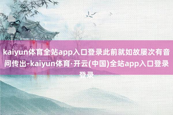 kaiyun体育全站app入口登录此前就如故屡次有音问传出-kaiyun体育·开云(中国)全站app入口登录