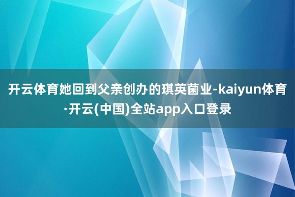 开云体育她回到父亲创办的琪英菌业-kaiyun体育·开云(中国)全站app入口登录
