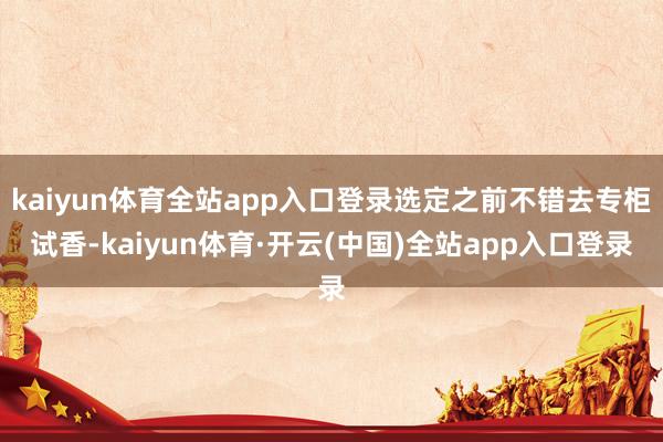 kaiyun体育全站app入口登录选定之前不错去专柜试香-kaiyun体育·开云(中国)全站app入口登录