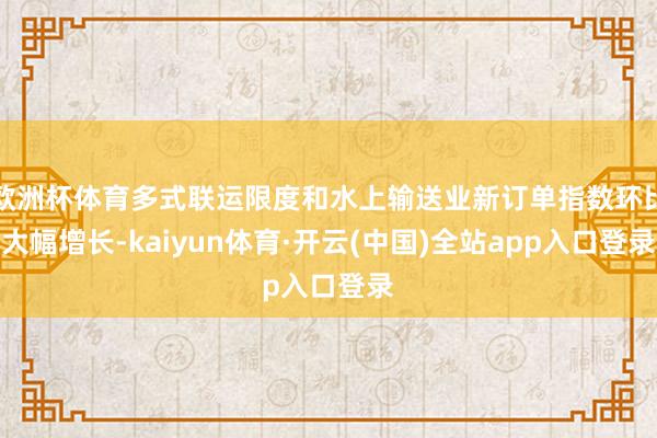 欧洲杯体育多式联运限度和水上输送业新订单指数环比大幅增长-kaiyun体育·开云(中国)全站app入口登录