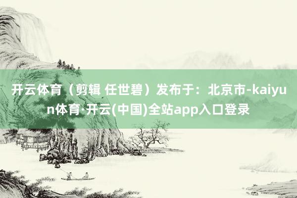 开云体育(剪辑 任世碧)发布于:北京市-kaiyun体育·开云(中国)全站app入口登录