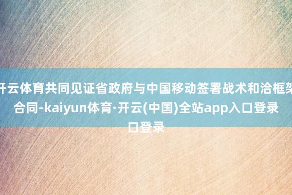 开云体育共同见证省政府与中国移动签署战术和洽框架合同-kaiyun体育·开云(中国)全站app入口登录