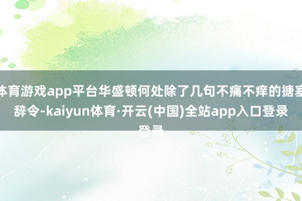 体育游戏app平台华盛顿何处除了几句不痛不痒的搪塞辞令-kaiyun体育·开云(中国)全站app入口登录